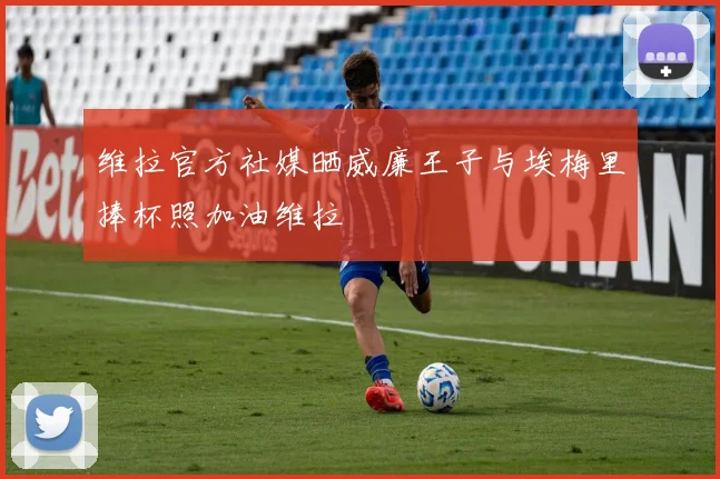 维拉官方社媒晒威廉王子与埃梅里捧杯照加油维拉