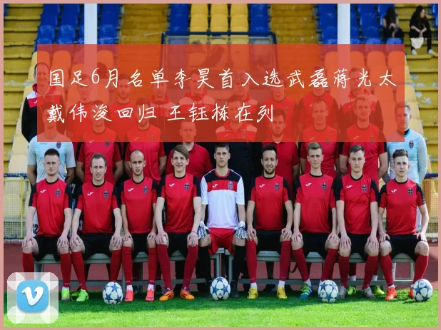 国足6月名单李昊首入选武磊蒋光太戴伟浚回归 王钰栋在列