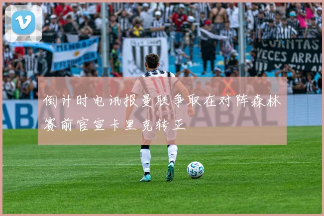 倒计时电讯报曼联争取在对阵森林赛前官宣卡里克转正