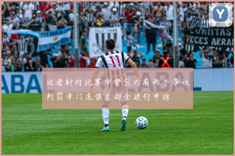 记者针对比赛中禁区内有两个争议判罚津门虎俱乐部会进行申诉