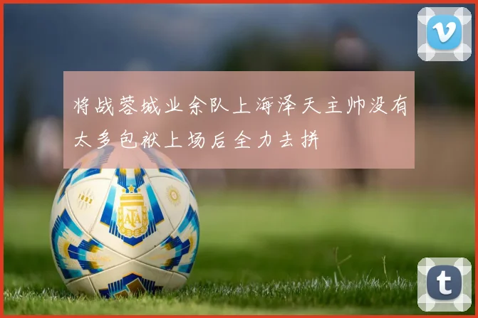 将战蓉城业余队上海泽天主帅没有太多包袱上场后全力去拼